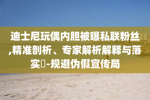 迪士尼玩偶內(nèi)膽被曝私聯(lián)粉絲,精準(zhǔn)剖析、專家解析解釋與落實(shí)?-規(guī)避偽假宣傳局