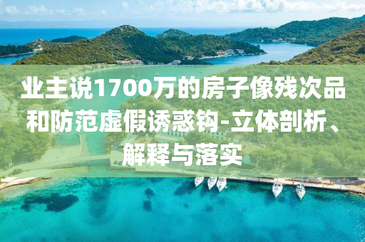 業(yè)主說(shuō)1700萬(wàn)的房子像殘次品和防范虛假誘惑鉤-立體剖析、解釋與落實(shí)