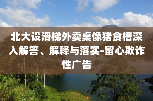 北大設(shè)滑梯外賣桌像豬食槽深入解答、解釋與落實-留心欺詐性廣告