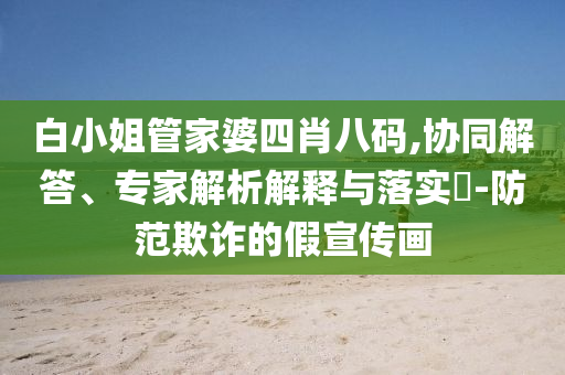 白小姐管家婆四肖八碼,協(xié)同解答、專家解析解釋與落實(shí)?-防范欺詐的假宣傳畫