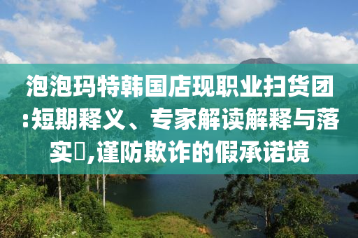 泡泡瑪特韓國店現(xiàn)職業(yè)掃貨團:短期釋義、專家解讀解釋與落實?,謹防欺詐的假承諾境