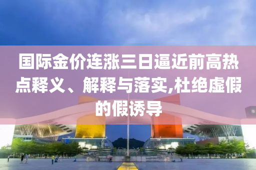 國際金價連漲三日逼近前高熱點釋義、解釋與落實,杜絕虛假的假誘導(dǎo)