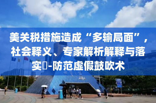 美關(guān)稅措施造成“多輸局面”,社會釋義、專家解析解釋與落實(shí)?-防范虛假鼓吹術(shù)
