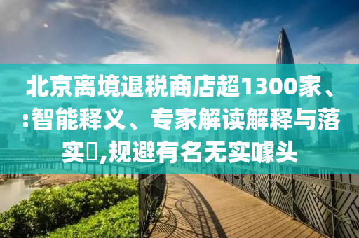 北京離境退稅商店超1300家、:智能釋義、專家解讀解釋與落實(shí)?,規(guī)避有名無實(shí)噱頭