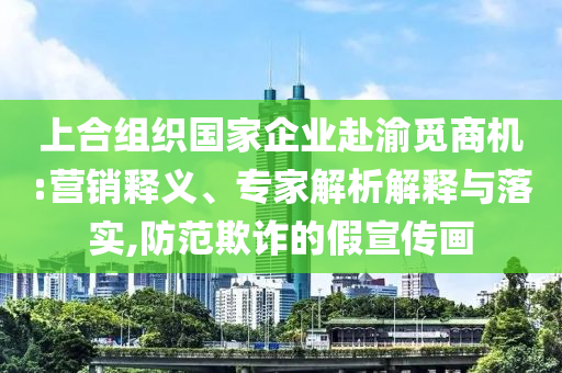 上合組織國(guó)家企業(yè)赴渝覓商機(jī):營(yíng)銷釋義、專家解析解釋與落實(shí),防范欺詐的假宣傳畫(huà)