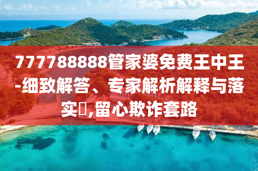 777788888管家婆免費(fèi)王中王-細(xì)致解答、專家解析解釋與落實(shí)?,留心欺詐套路
