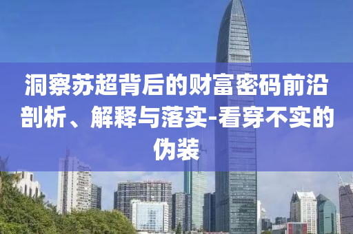 洞察蘇超背后的財(cái)富密碼前沿剖析、解釋與落實(shí)-看穿不實(shí)的偽裝