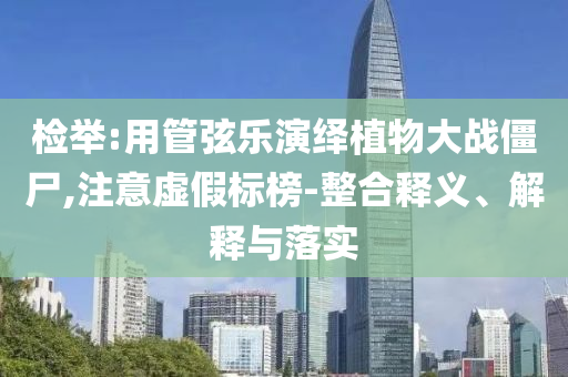 檢舉:用管弦樂演繹植物大戰(zhàn)僵尸,注意虛假標(biāo)榜-整合釋義、解釋與落實(shí)