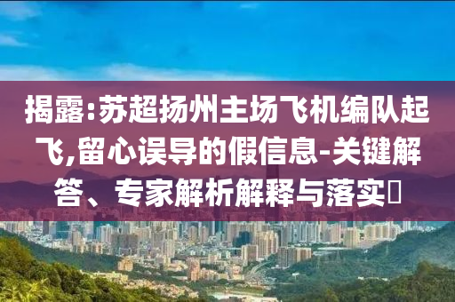 揭露:蘇超揚(yáng)州主場飛機(jī)編隊(duì)起飛,留心誤導(dǎo)的假信息-關(guān)鍵解答、專家解析解釋與落實(shí)?