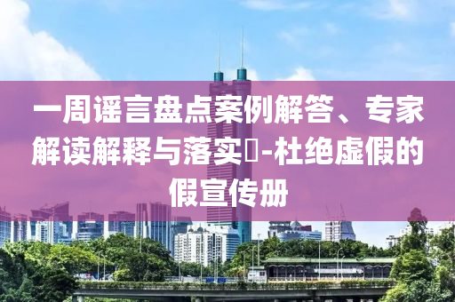 一周謠言盤點(diǎn)案例解答、專家解讀解釋與落實(shí)?-杜絕虛假的假宣傳冊