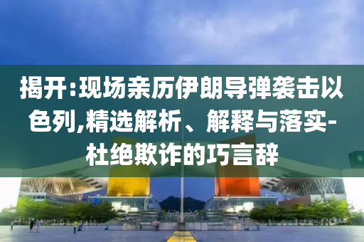 揭開:現(xiàn)場親歷伊朗導彈襲擊以色列,精選解析、解釋與落實-杜絕欺詐的巧言辭