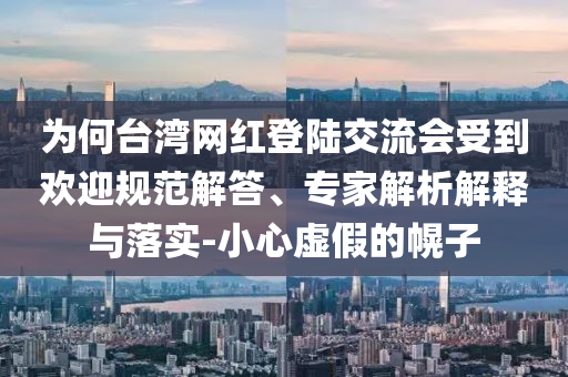 為何臺灣網(wǎng)紅登陸交流會受到歡迎規(guī)范解答、專家解析解釋與落實-小心虛假的幌子