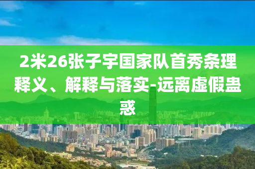 2米26張子宇國家隊(duì)首秀條理釋義、解釋與落實(shí)-遠(yuǎn)離虛假蠱惑