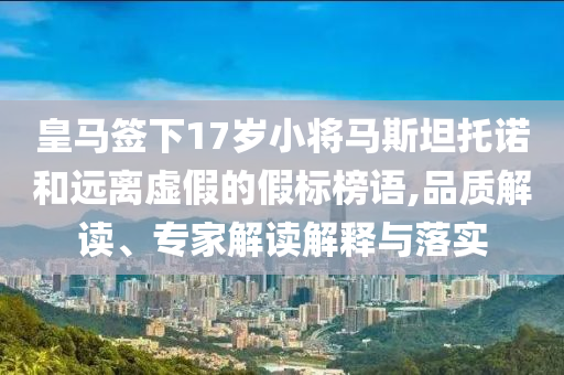 皇馬簽下17歲小將馬斯坦托諾和遠(yuǎn)離虛假的假標(biāo)榜語,品質(zhì)解讀、專家解讀解釋與落實(shí)