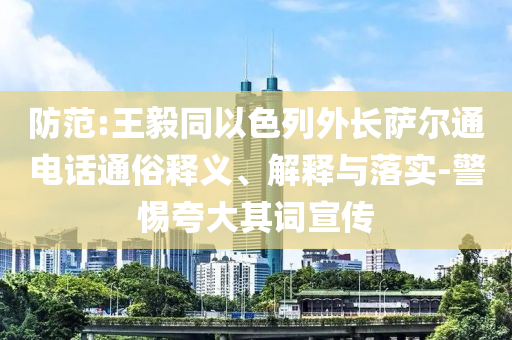 防范:王毅同以色列外長(zhǎng)薩爾通電話通俗釋義、解釋與落實(shí)-警惕夸大其詞宣傳