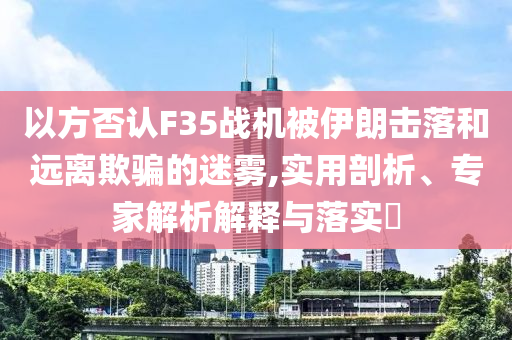以方否認(rèn)F35戰(zhàn)機被伊朗擊落和遠(yuǎn)離欺騙的迷霧,實用剖析、專家解析解釋與落實?