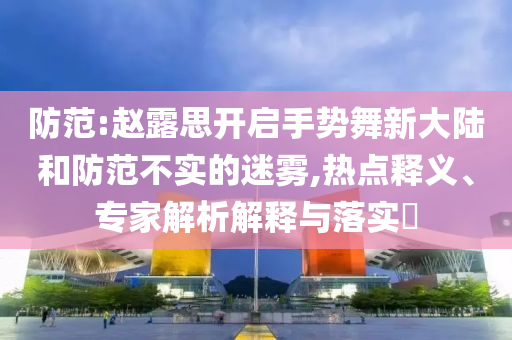 防范:趙露思開啟手勢舞新大陸和防范不實的迷霧,熱點釋義、專家解析解釋與落實?