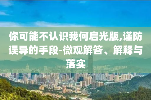你可能不認(rèn)識(shí)我何啟光版,謹(jǐn)防誤導(dǎo)的手段-微觀解答、解釋與落實(shí)
