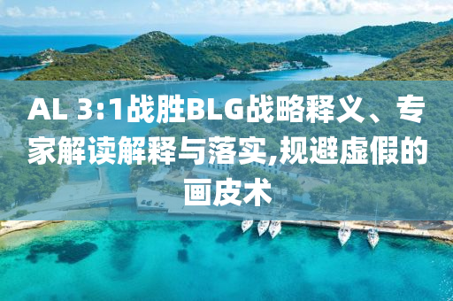 AL 3:1戰(zhàn)勝BLG戰(zhàn)略釋義、專家解讀解釋與落實(shí),規(guī)避虛假的畫(huà)皮術(shù)