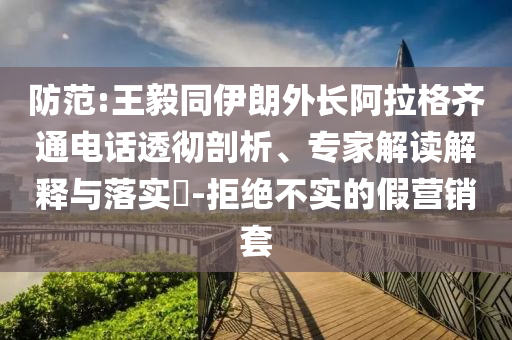 防范:王毅同伊朗外長(zhǎng)阿拉格齊通電話透徹剖析、專家解讀解釋與落實(shí)?-拒絕不實(shí)的假營(yíng)銷套
