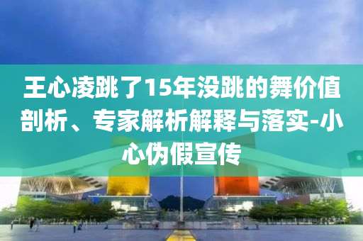 王心凌跳了15年没跳的舞价值剖析、专家解析解释与落实-小心伪假宣传