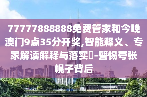 77777888888免费管家和今晚澳门9点35分开奖,智能释义、专家解读解释与落实​-警惕夸张幌子背后