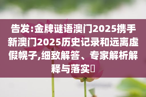 告发:金牌谜语澳门2025携手新澳门2025历史记录和远离虚假幌子,细致解答、专家解析解释与落实​