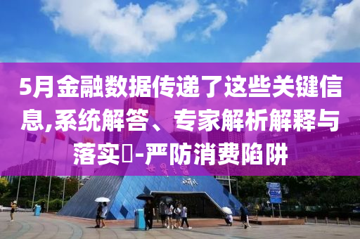 5月金融數(shù)據(jù)傳遞了這些關(guān)鍵信息,系統(tǒng)解答、專家解析解釋與落實(shí)?-嚴(yán)防消費(fèi)陷阱