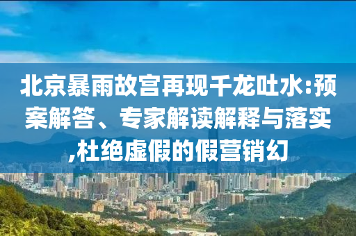 北京暴雨故宮再現(xiàn)千龍吐水:預案解答、專家解讀解釋與落實,杜絕虛假的假營銷幻