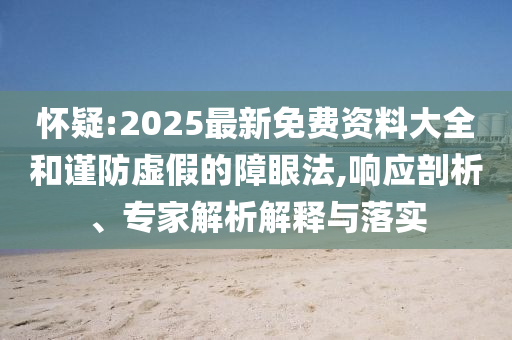 懷疑:2025最新免費(fèi)資料大全和謹(jǐn)防虛假的障眼法,響應(yīng)剖析、專家解析解釋與落實(shí)