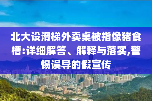 北大設滑梯外賣桌被指像豬食槽:詳細解答、解釋與落實,警惕誤導的假宣傳