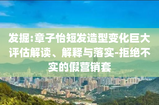 發(fā)掘:章子怡短發(fā)造型變化巨大評估解讀、解釋與落實-拒絕不實的假營銷套