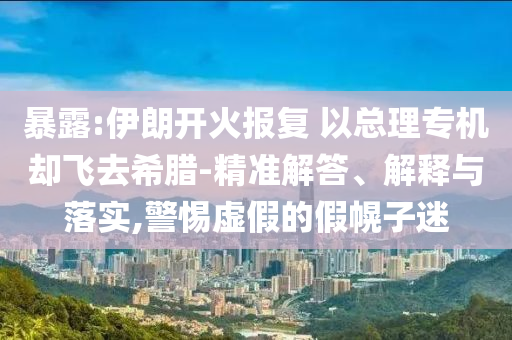 暴露:伊朗開火報(bào)復(fù) 以總理專機(jī)卻飛去希臘-精準(zhǔn)解答、解釋與落實(shí),警惕虛假的假幌子迷