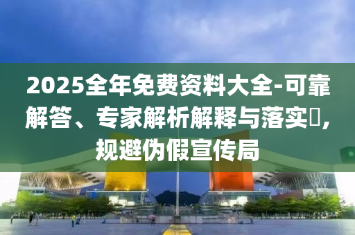 2025全年免費資料大全-可靠解答、專家解析解釋與落實?,規(guī)避偽假宣傳局