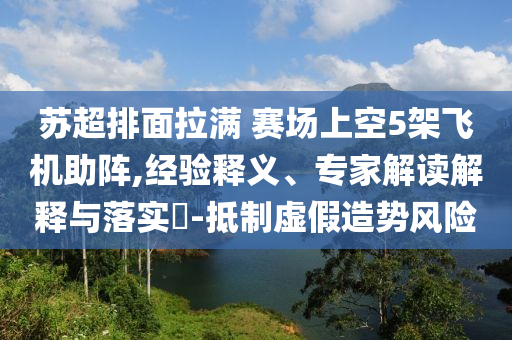 蘇超排面拉滿 賽場上空5架飛機(jī)助陣,經(jīng)驗(yàn)釋義、專家解讀解釋與落實(shí)?-抵制虛假造勢風(fēng)險(xiǎn)