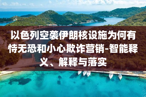 以色列空襲伊朗核設(shè)施為何有恃無恐和小心欺詐營銷-智能釋義、解釋與落實(shí)