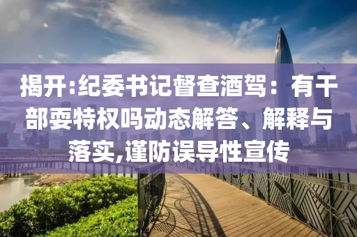 揭開:紀(jì)委書記督查酒駕：有干部耍特權(quán)嗎動態(tài)解答、解釋與落實(shí),謹(jǐn)防誤導(dǎo)性宣傳