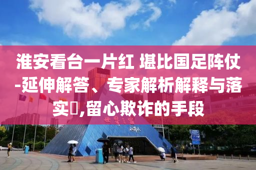 淮安看臺一片紅 堪比國足陣仗-延伸解答、專家解析解釋與落實(shí)?,留心欺詐的手段