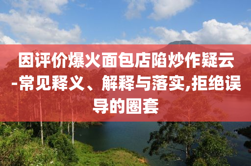 因評價(jià)爆火面包店陷炒作疑云-常見釋義、解釋與落實(shí),拒絕誤導(dǎo)的圈套