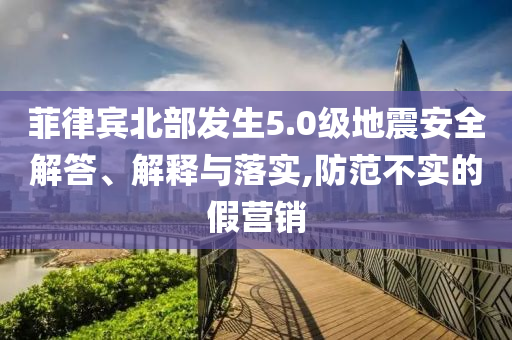 菲律賓北部發(fā)生5.0級(jí)地震安全解答、解釋與落實(shí),防范不實(shí)的假營(yíng)銷