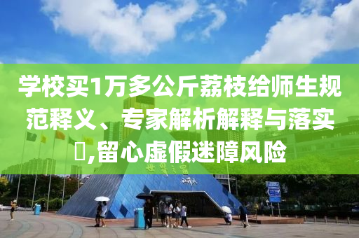 學(xué)校買1萬(wàn)多公斤荔枝給師生規(guī)范釋義、專家解析解釋與落實(shí)?,留心虛假迷障風(fēng)險(xiǎn)