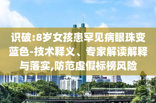 識(shí)破:8歲女孩患罕見病眼珠變藍(lán)色-技術(shù)釋義、專家解讀解釋與落實(shí),防范虛假標(biāo)榜風(fēng)險(xiǎn)
