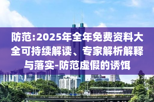 防范:2025年全年免費資料大全可持續(xù)解讀、專家解析解釋與落實-防范虛假的誘餌