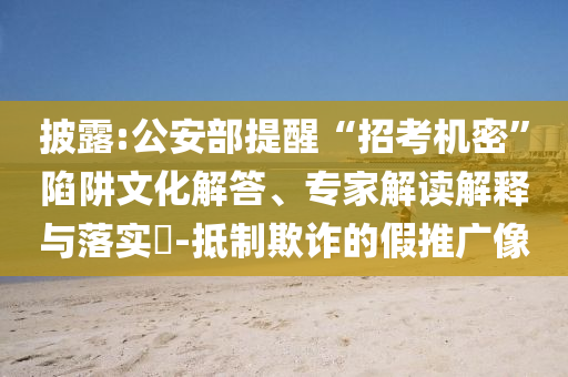 披露:公安部提醒“招考機(jī)密”陷阱文化解答、專家解讀解釋與落實(shí)?-抵制欺詐的假推廣像