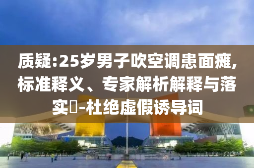 質(zhì)疑:25歲男子吹空調(diào)患面癱,標(biāo)準(zhǔn)釋義、專家解析解釋與落實(shí)?-杜絕虛假誘導(dǎo)詞