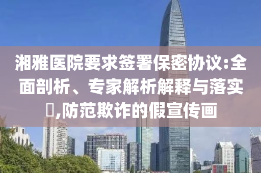 湘雅醫(yī)院要求簽署保密協(xié)議:全面剖析、專家解析解釋與落實(shí)?,防范欺詐的假宣傳畫