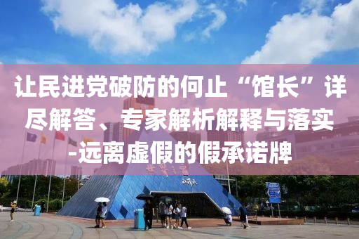 讓民進(jìn)黨破防的何止“館長”詳盡解答、專家解析解釋與落實(shí)-遠(yuǎn)離虛假的假承諾牌