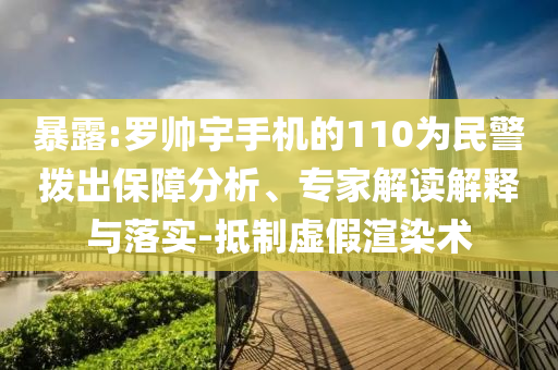 暴露:羅帥宇手機(jī)的110為民警撥出保障分析、專家解讀解釋與落實(shí)-抵制虛假渲染術(shù)