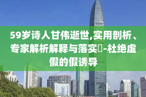 59歲詩人甘偉逝世,實(shí)用剖析、專家解析解釋與落實(shí)?-杜絕虛假的假誘導(dǎo)