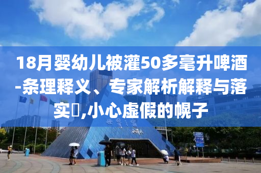 18月嬰幼兒被灌50多毫升啤酒-條理釋義、專家解析解釋與落實(shí)?,小心虛假的幌子